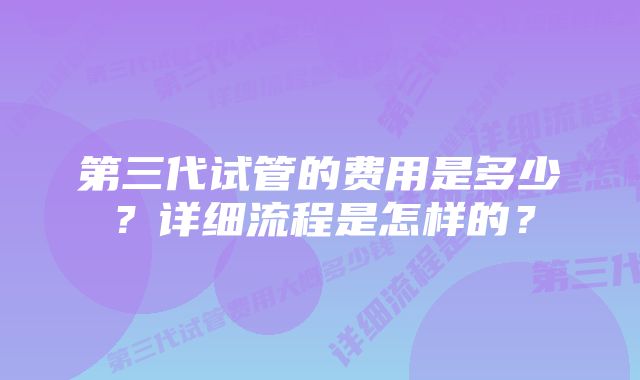 第三代试管的费用是多少？详细流程是怎样的？