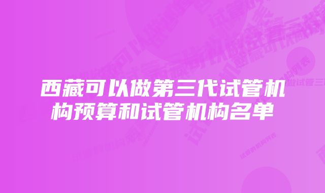 西藏可以做第三代试管机构预算和试管机构名单