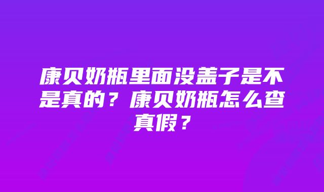 康贝奶瓶里面没盖子是不是真的？康贝奶瓶怎么查真假？