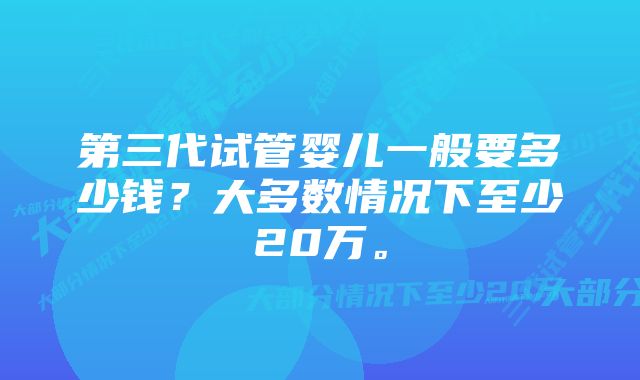 第三代试管婴儿一般要多少钱？大多数情况下至少20万。