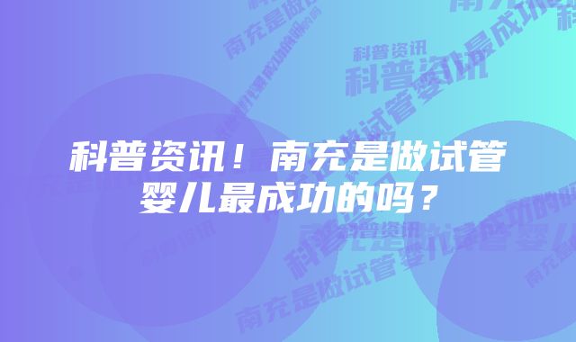 科普资讯！南充是做试管婴儿最成功的吗？