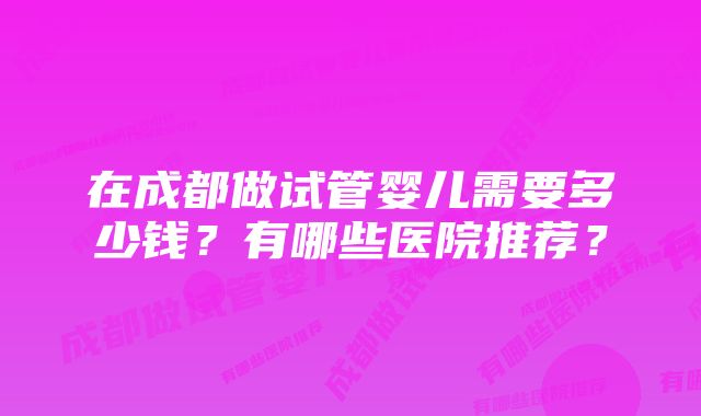 在成都做试管婴儿需要多少钱？有哪些医院推荐？