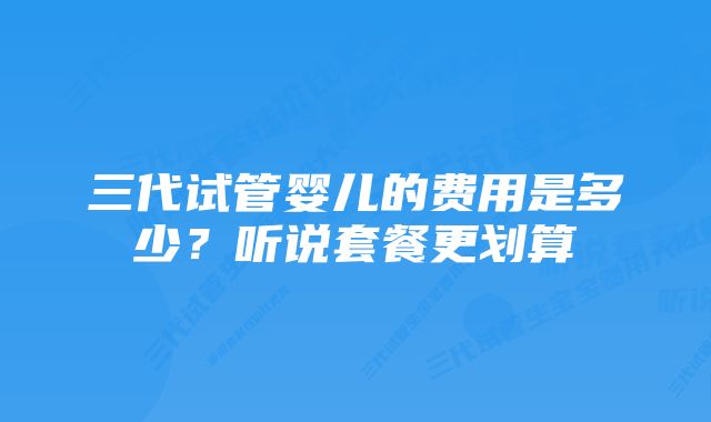 三代试管婴儿的费用是多少？听说套餐更划算