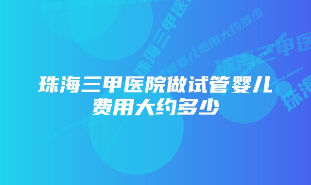 珠海三甲医院做试管婴儿费用大约多少