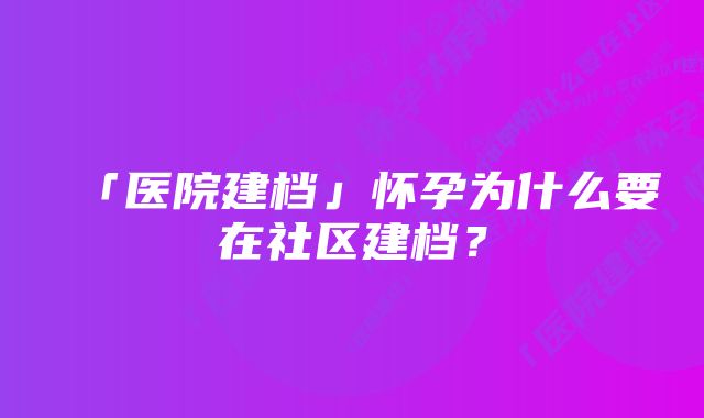 「医院建档」怀孕为什么要在社区建档？