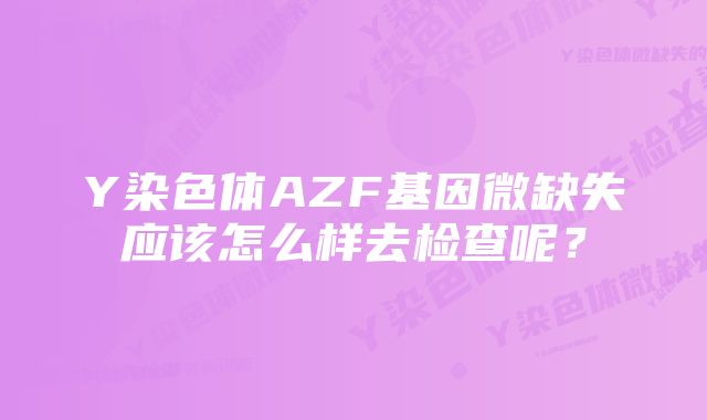 Y染色体AZF基因微缺失应该怎么样去检查呢？