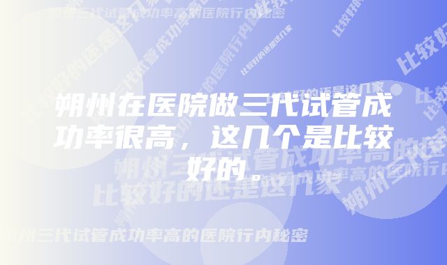 朔州在医院做三代试管成功率很高，这几个是比较好的。