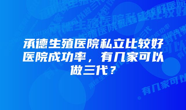 承德生殖医院私立比较好医院成功率，有几家可以做三代？