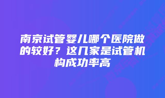 南京试管婴儿哪个医院做的较好？这几家是试管机构成功率高