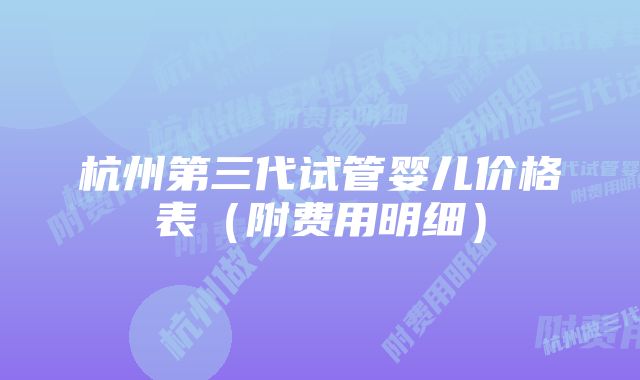 杭州第三代试管婴儿价格表（附费用明细）