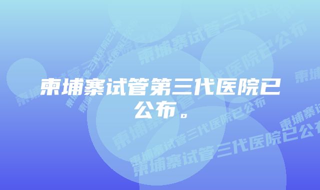 柬埔寨试管第三代医院已公布。