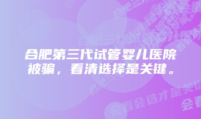 合肥第三代试管婴儿医院被骗，看清选择是关键。