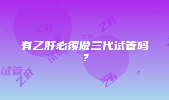 有乙肝必须做三代试管吗？