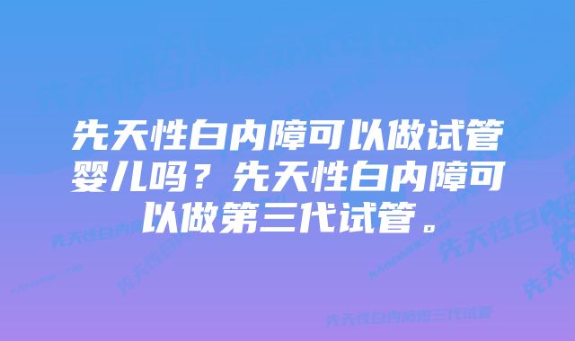 先天性白内障可以做试管婴儿吗？先天性白内障可以做第三代试管。