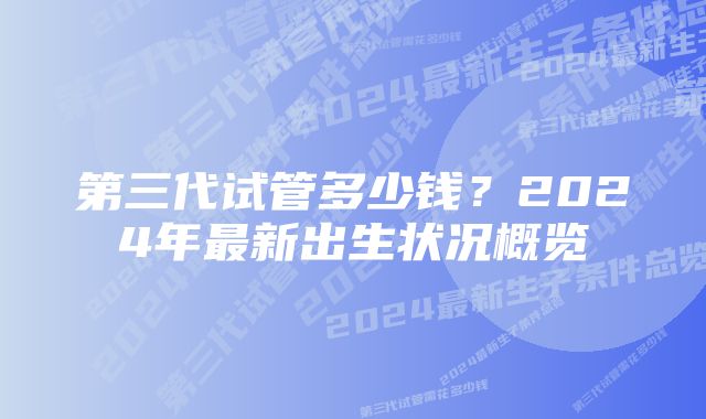 第三代试管多少钱？2024年最新出生状况概览