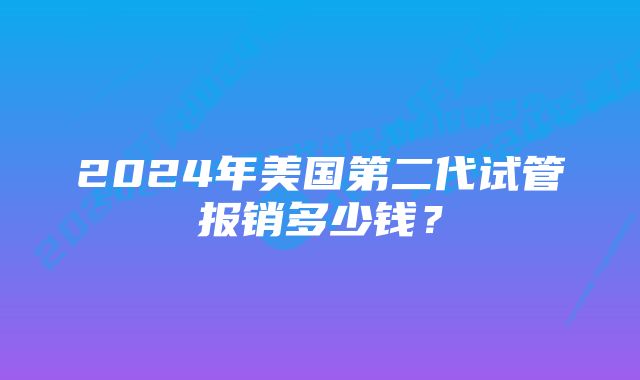 2024年美国第二代试管报销多少钱？