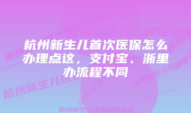 杭州新生儿首次医保怎么办理点这，支付宝、浙里办流程不同