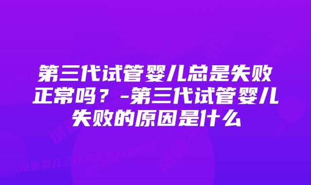 第三代试管婴儿总是失败正常吗？-第三代试管婴儿失败的原因是什么