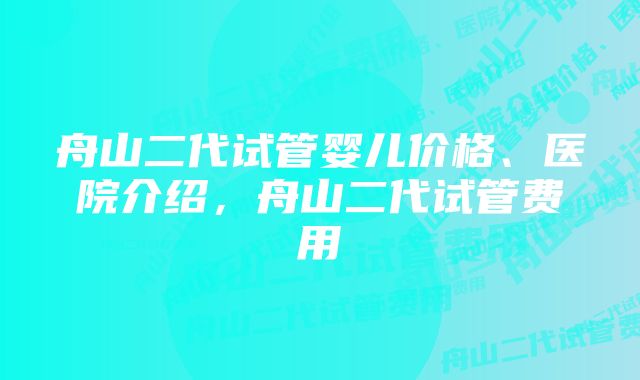 舟山二代试管婴儿价格、医院介绍，舟山二代试管费用