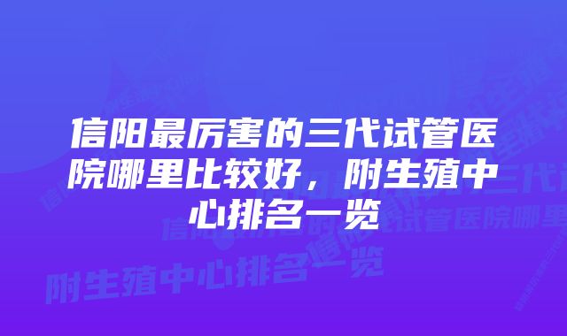 信阳最厉害的三代试管医院哪里比较好，附生殖中心排名一览