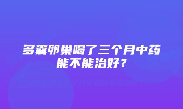 多囊卵巢喝了三个月中药能不能治好？