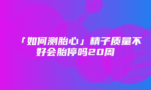 「如何测胎心」精子质量不好会胎停吗20周