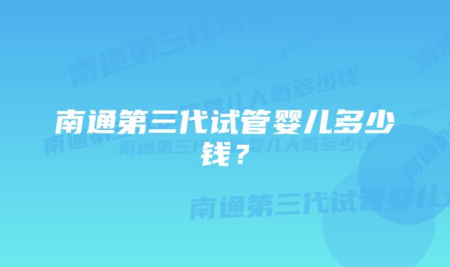 南通第三代试管婴儿多少钱？