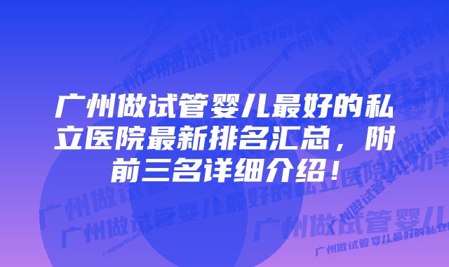 广州做试管婴儿最好的私立医院最新排名汇总，附前三名详细介绍！