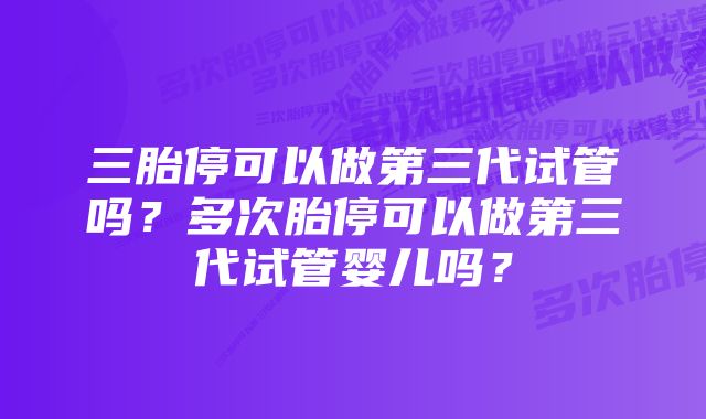 三胎停可以做第三代试管吗？多次胎停可以做第三代试管婴儿吗？