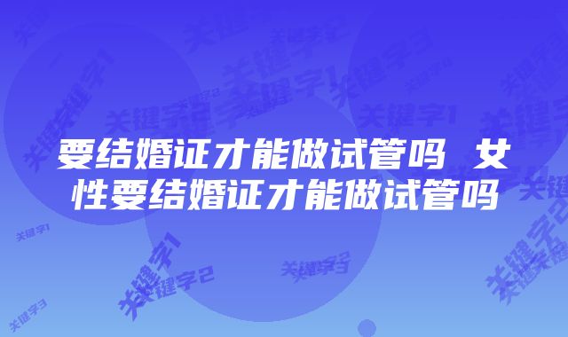 要结婚证才能做试管吗 女性要结婚证才能做试管吗