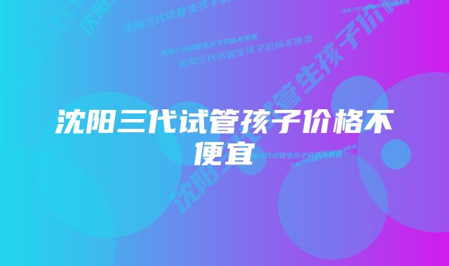 沈阳三代试管孩子价格不便宜