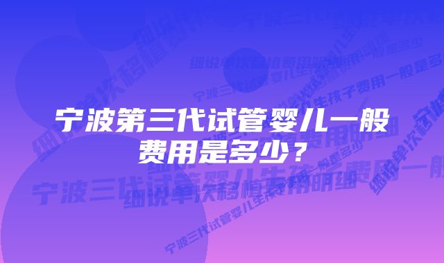 宁波第三代试管婴儿一般费用是多少？