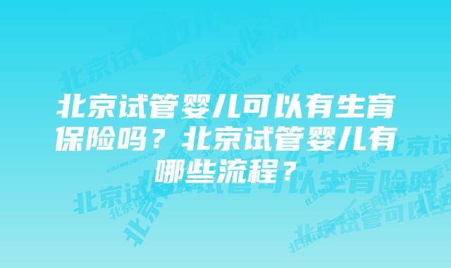 北京试管婴儿可以有生育保险吗？北京试管婴儿有哪些流程？