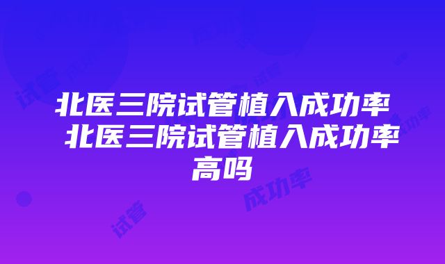 北医三院试管植入成功率 北医三院试管植入成功率高吗