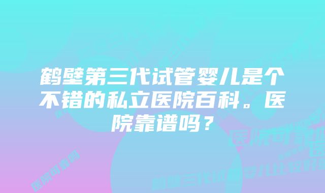 鹤壁第三代试管婴儿是个不错的私立医院百科。医院靠谱吗？