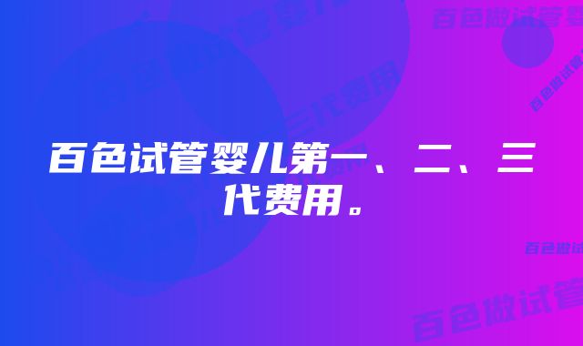 百色试管婴儿第一、二、三代费用。