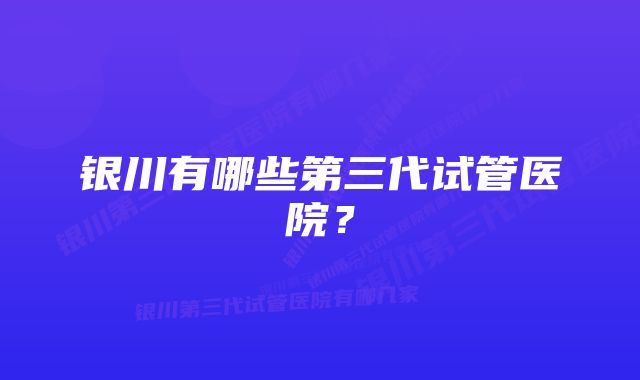 银川有哪些第三代试管医院？