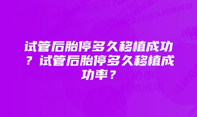 试管后胎停多久移植成功？试管后胎停多久移植成功率？