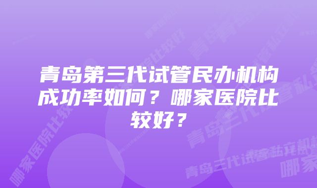 青岛第三代试管民办机构成功率如何？哪家医院比较好？