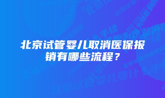 北京试管婴儿取消医保报销有哪些流程？