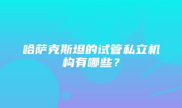 哈萨克斯坦的试管私立机构有哪些？