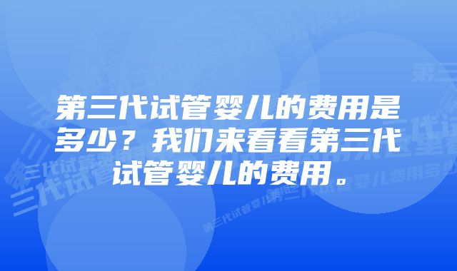 第三代试管婴儿的费用是多少？我们来看看第三代试管婴儿的费用。