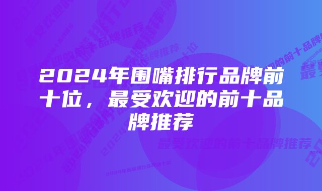 2024年围嘴排行品牌前十位，最受欢迎的前十品牌推荐