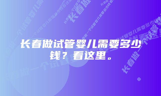 长春做试管婴儿需要多少钱？看这里。