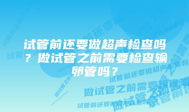 试管前还要做超声检查吗？做试管之前需要检查输卵管吗？