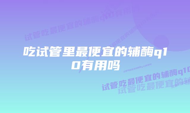 吃试管里最便宜的辅酶q10有用吗