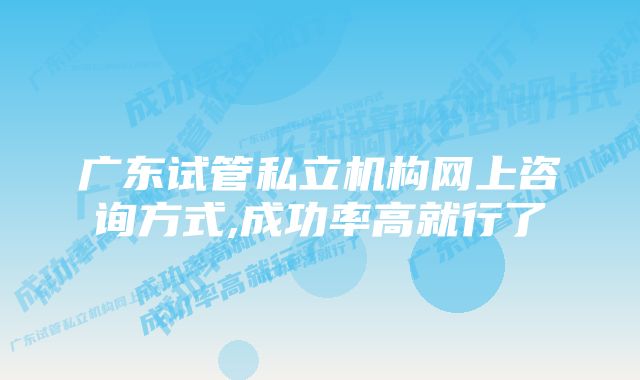 广东试管私立机构网上咨询方式,成功率高就行了