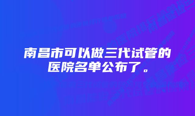 南昌市可以做三代试管的医院名单公布了。