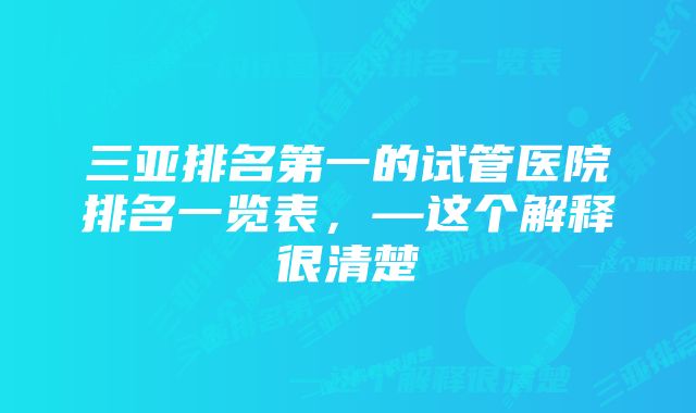 三亚排名第一的试管医院排名一览表，—这个解释很清楚