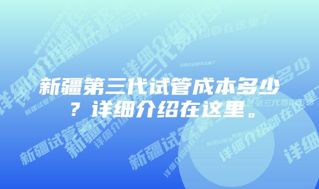 新疆第三代试管成本多少？详细介绍在这里。